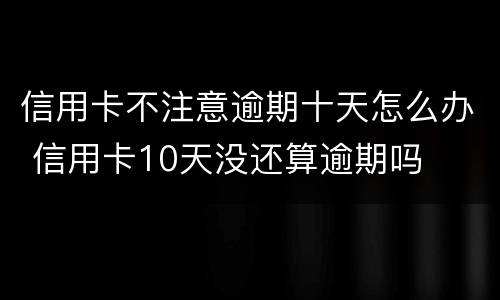 信用卡不注意逾期十天怎么办 信用卡10天没还算逾期吗