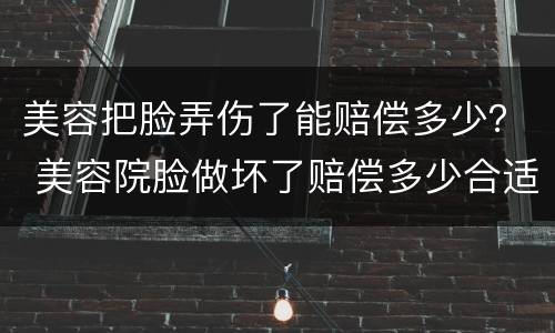 美容把脸弄伤了能赔偿多少？ 美容院脸做坏了赔偿多少合适