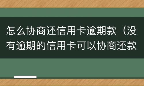 怎么协商还信用卡逾期款（没有逾期的信用卡可以协商还款吗）