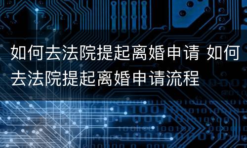 如何去法院提起离婚申请 如何去法院提起离婚申请流程