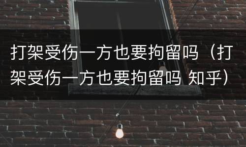 打架受伤一方也要拘留吗（打架受伤一方也要拘留吗 知乎）