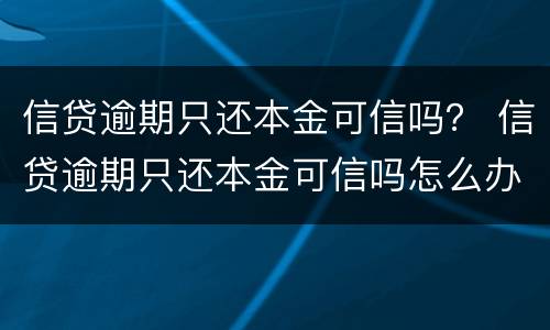 信贷逾期只还本金可信吗？ 信贷逾期只还本金可信吗怎么办