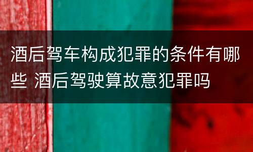 酒后驾车构成犯罪的条件有哪些 酒后驾驶算故意犯罪吗