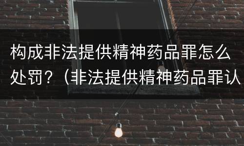 构成非法提供精神药品罪怎么处罚?（非法提供精神药品罪认定）