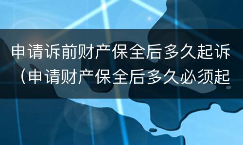 申请诉前财产保全后多久起诉（申请财产保全后多久必须起诉）