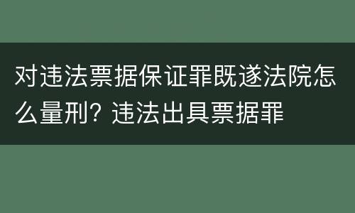 对违法票据保证罪既遂法院怎么量刑? 违法出具票据罪