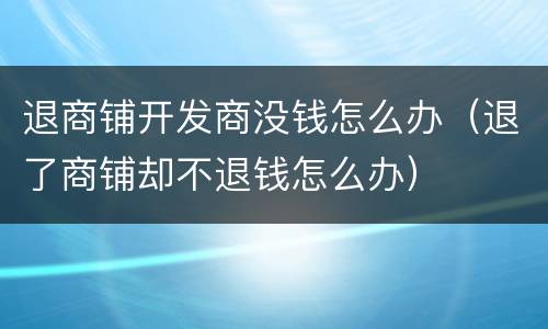 退商铺开发商没钱怎么办（退了商铺却不退钱怎么办）