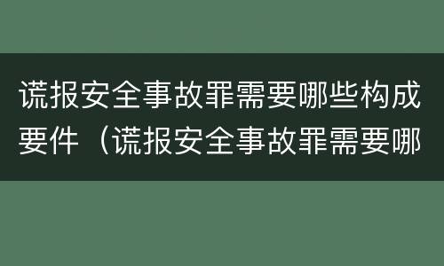谎报安全事故罪需要哪些构成要件（谎报安全事故罪需要哪些构成要件罪名）