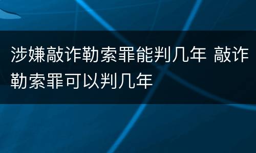 涉嫌敲诈勒索罪能判几年 敲诈勒索罪可以判几年