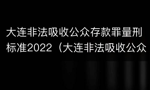 大连非法吸收公众存款罪量刑标准2022（大连非法吸收公众存款罪量刑标准2022最新）