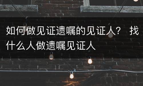 如何做见证遗嘱的见证人？ 找什么人做遗嘱见证人