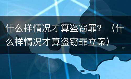 什么样情况才算盗窃罪？（什么样情况才算盗窃罪立案）