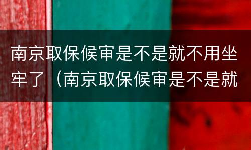 南京取保候审是不是就不用坐牢了（南京取保候审是不是就不用坐牢了呀）