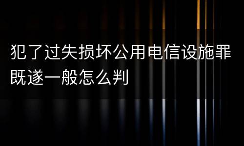 犯了过失损坏公用电信设施罪既遂一般怎么判