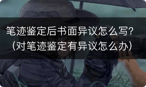 笔迹鉴定后书面异议怎么写？（对笔迹鉴定有异议怎么办）