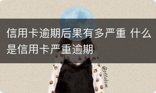 信用卡逾期后果有多严重 什么是信用卡严重逾期