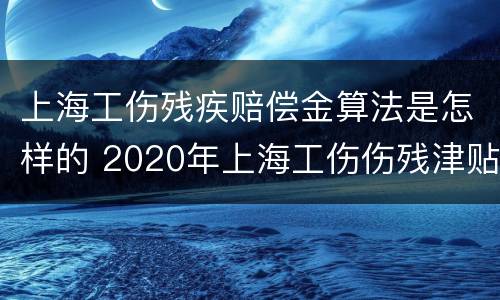 上海工伤残疾赔偿金算法是怎样的 2020年上海工伤伤残津贴标准