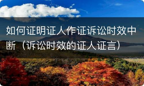 如何证明证人作证诉讼时效中断（诉讼时效的证人证言）