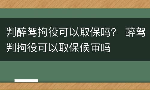 判醉驾拘役可以取保吗？ 醉驾判拘役可以取保候审吗