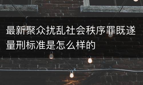 最新聚众扰乱社会秩序罪既遂量刑标准是怎么样的