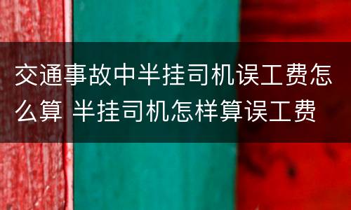 交通事故中半挂司机误工费怎么算 半挂司机怎样算误工费