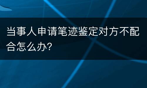 当事人申请笔迹鉴定对方不配合怎么办？