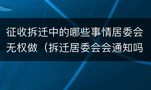 征收拆迁中的哪些事情居委会无权做（拆迁居委会会通知吗）