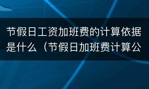 节假日工资加班费的计算依据是什么（节假日加班费计算公式）