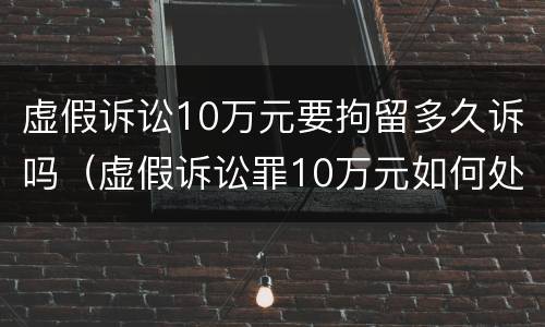 虚假诉讼10万元要拘留多久诉吗（虚假诉讼罪10万元如何处罚）