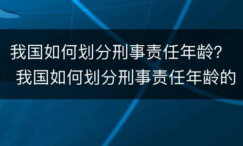 我国如何划分刑事责任年龄？ 我国如何划分刑事责任年龄的依据