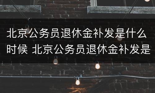 北京公务员退休金补发是什么时候 北京公务员退休金补发是什么时候发的