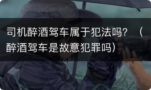 司机醉酒驾车属于犯法吗？（醉酒驾车是故意犯罪吗）