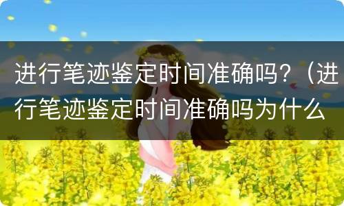 进行笔迹鉴定时间准确吗?（进行笔迹鉴定时间准确吗为什么）
