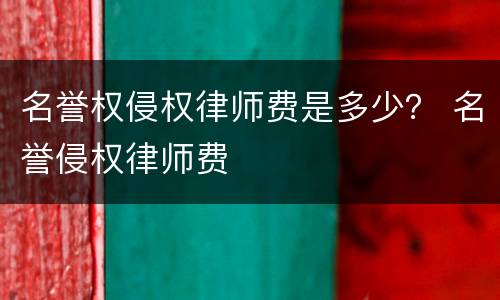 名誉权侵权律师费是多少？ 名誉侵权律师费