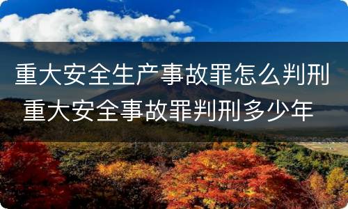 重大安全生产事故罪怎么判刑 重大安全事故罪判刑多少年