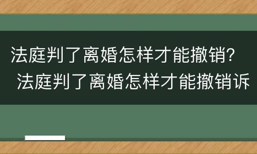 法庭判了离婚怎样才能撤销？ 法庭判了离婚怎样才能撤销诉讼