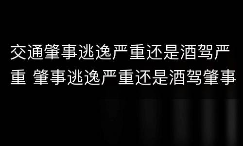 交通肇事逃逸严重还是酒驾严重 肇事逃逸严重还是酒驾肇事严重