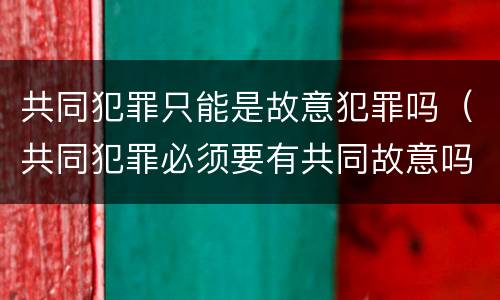 共同犯罪只能是故意犯罪吗（共同犯罪必须要有共同故意吗）