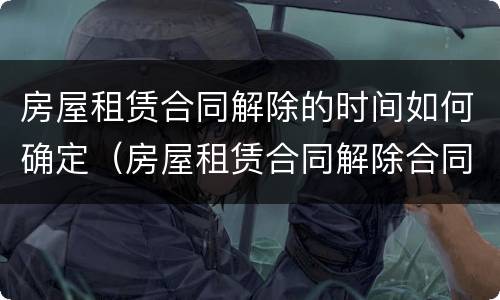 房屋租赁合同解除的时间如何确定（房屋租赁合同解除合同）