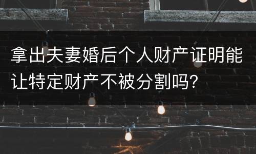 拿出夫妻婚后个人财产证明能让特定财产不被分割吗？