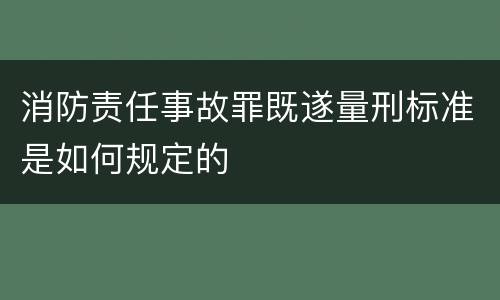 消防责任事故罪既遂量刑标准是如何规定的