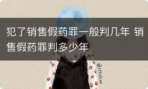 犯了销售假药罪一般判几年 销售假药罪判多少年