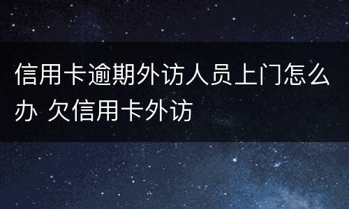 信用卡逾期外访人员上门怎么办 欠信用卡外访