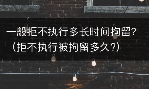 一般拒不执行多长时间拘留？（拒不执行被拘留多久?）
