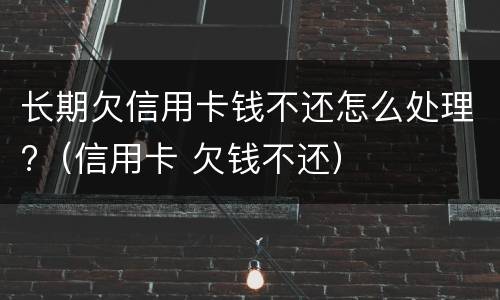 长期欠信用卡钱不还怎么处理?（信用卡 欠钱不还）