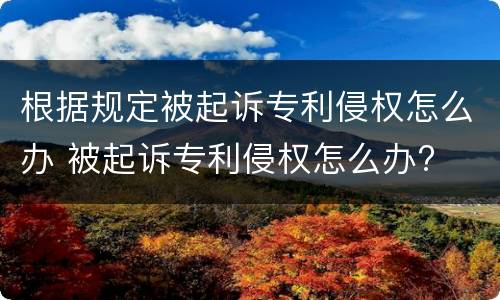 根据规定被起诉专利侵权怎么办 被起诉专利侵权怎么办?
