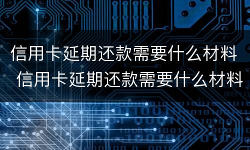 信用卡延期还款需要什么材料 信用卡延期还款需要什么材料证明