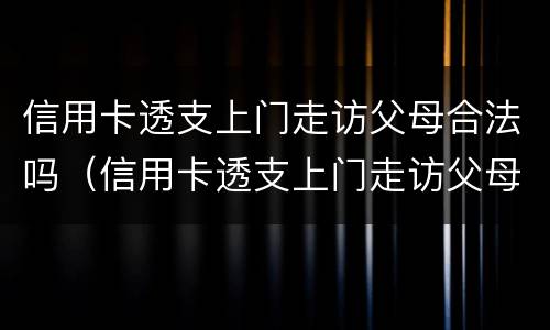 信用卡透支上门走访父母合法吗（信用卡透支上门走访父母合法吗知乎）