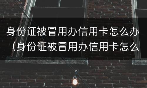 身份证被冒用办信用卡怎么办（身份证被冒用办信用卡怎么办呢）