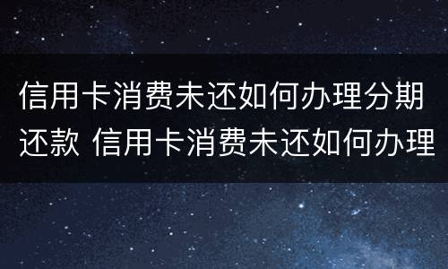 信用卡消费未还如何办理分期还款 信用卡消费未还如何办理分期还款手续